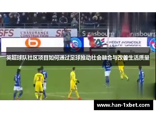英超球队社区项目如何通过足球推动社会融合与改善生活质量 英超球队社区项目如何通过足球推动社会融合与改善生活质量