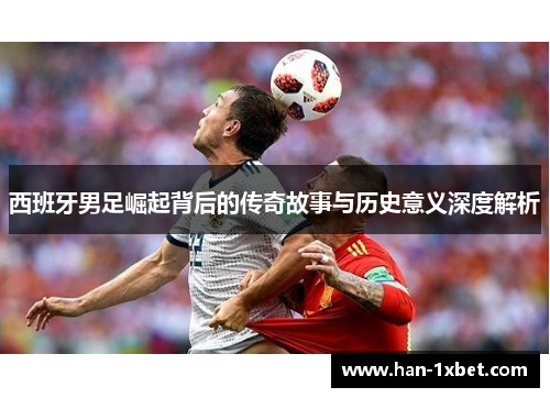 西班牙男足崛起背后的传奇故事与历史意义深度解析 西班牙男足崛起背后的传奇故事与历史意义深度解析