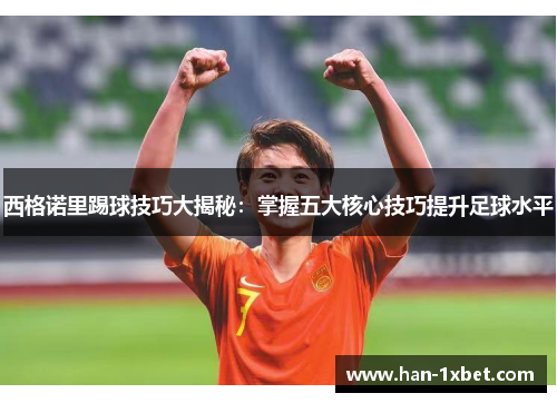 西格诺里踢球技巧大揭秘:掌握五大核心技巧提升足球水平 西格诺里踢球技巧大揭秘:掌握五大核心技巧提升足球水平