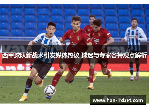 西甲球队新战术引发媒体热议 球迷与专家各持观点解析 西甲球队新战术引发媒体热议 球迷与专家各持观点解析
