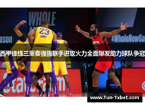 西甲锋线三重奏强强联手进攻火力全面爆发助力球队争冠