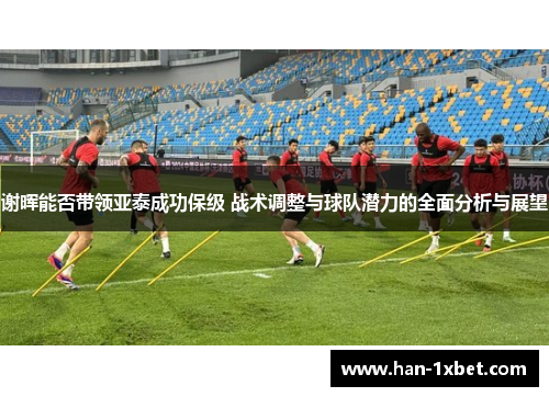 谢晖能否带领亚泰成功保级 战术调整与球队潜力的全面分析与展望