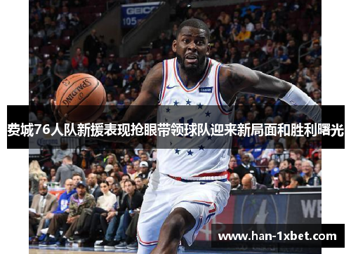 费城76人队新援表现抢眼带领球队迎来新局面和胜利曙光