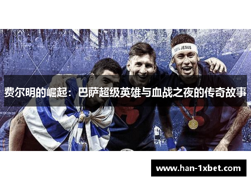 费尔明的崛起:巴萨超级英雄与血战之夜的传奇故事 费尔明的崛起:巴萨超级英雄与血战之夜的传奇故事