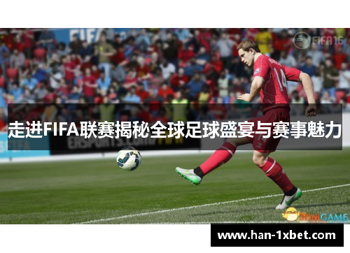 走进FIFA联赛揭秘全球足球盛宴与赛事魅力 走进FIFA联赛揭秘全球足球盛宴与赛事魅力