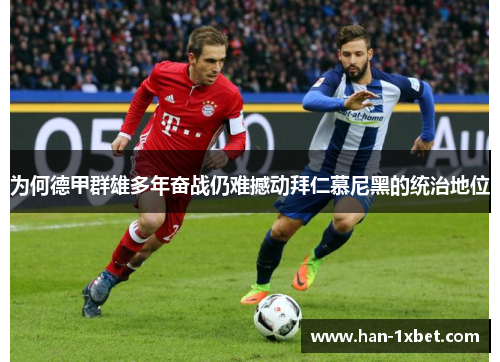 为何德甲群雄多年奋战仍难撼动拜仁慕尼黑的统治地位 为何德甲群雄多年奋战仍难撼动拜仁慕尼黑的统治地位