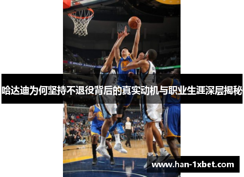 哈达迪为何坚持不退役背后的真实动机与职业生涯深层揭秘