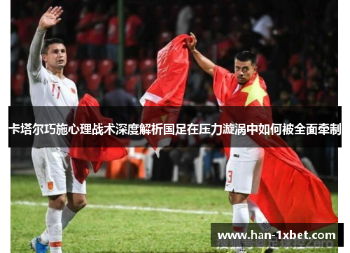 卡塔尔巧施心理战术深度解析国足在压力漩涡中如何被全面牵制 卡塔尔巧施心理战术深度解析国足在压力漩涡中如何被全面牵制