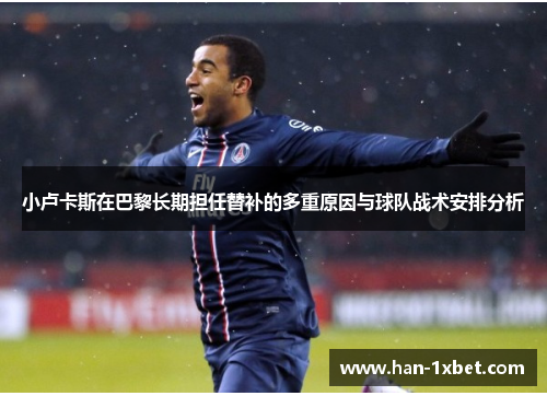 小卢卡斯在巴黎长期担任替补的多重原因与球队战术安排分析 小卢卡斯在巴黎长期担任替补的多重原因与球队战术安排分析