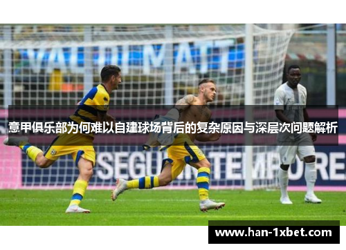 意甲俱乐部为何难以自建球场背后的复杂原因与深层次问题解析 意甲俱乐部为何难以自建球场背后的复杂原因与深层次问题解析