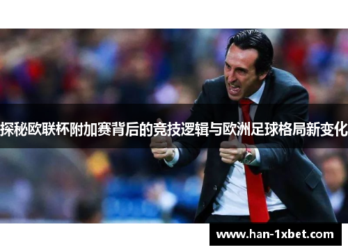 探秘欧联杯附加赛背后的竞技逻辑与欧洲足球格局新变化 探秘欧联杯附加赛背后的竞技逻辑与欧洲足球格局新变化