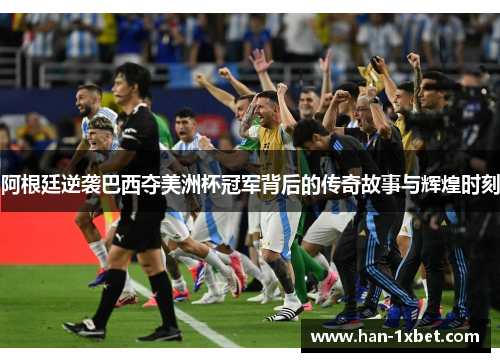 阿根廷逆袭巴西夺美洲杯冠军背后的传奇故事与辉煌时刻 阿根廷逆袭巴西夺美洲杯冠军背后的传奇故事与辉煌时刻