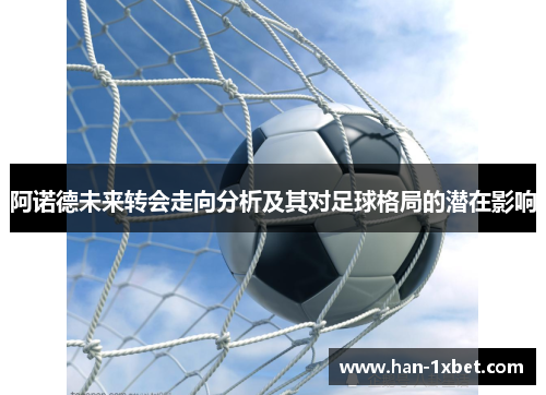 阿诺德未来转会走向分析及其对足球格局的潜在影响