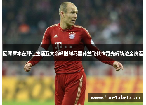 回顾罗本在拜仁生涯五大巅峰时刻尽显荷兰飞侠传奇光辉轨迹全貌篇 回顾罗本在拜仁生涯五大巅峰时刻尽显荷兰飞侠传奇光辉轨迹全貌篇
