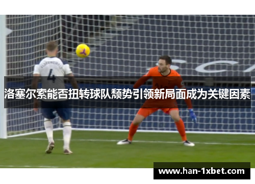 洛塞尔索能否扭转球队颓势引领新局面成为关键因素 洛塞尔索能否扭转球队颓势引领新局面成为关键因素
