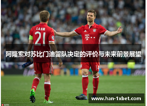 阿隆索对苏比门迪留队决定的评价与未来前景展望 阿隆索对苏比门迪留队决定的评价与未来前景展望