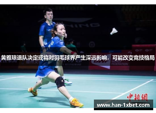 黄雅琼退队决定或将对羽毛球界产生深远影响，可能改变竞技格局