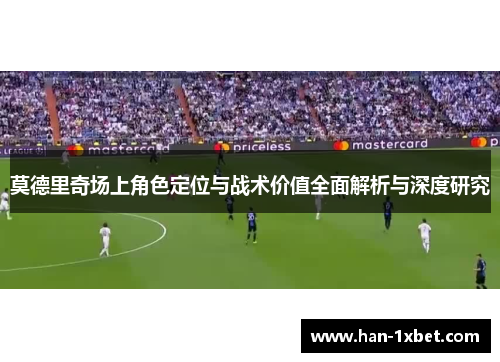 莫德里奇场上角色定位与战术价值全面解析与深度研究 莫德里奇场上角色定位与战术价值全面解析与深度研究