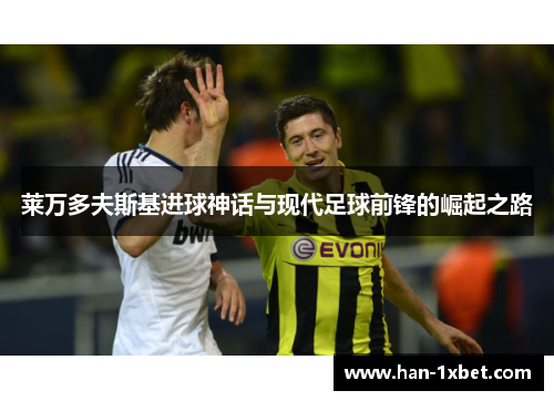 莱万多夫斯基进球神话与现代足球前锋的崛起之路 莱万多夫斯基进球神话与现代足球前锋的崛起之路