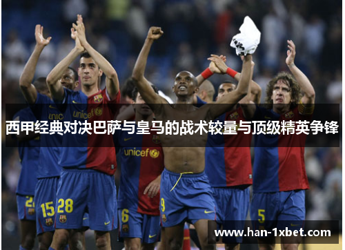 西甲经典对决巴萨与皇马的战术较量与顶级精英争锋 西甲经典对决巴萨与皇马的战术较量与顶级精英争锋
