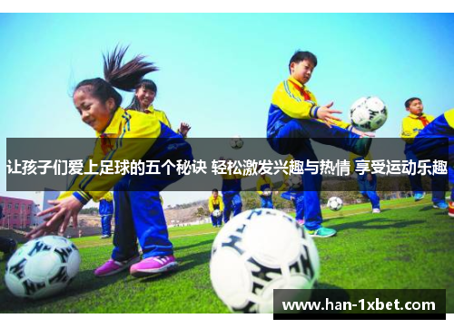 让孩子们爱上足球的五个秘诀 轻松激发兴趣与热情 享受运动乐趣 让孩子们爱上足球的五个秘诀 轻松激发兴趣与热情 享受运动乐趣