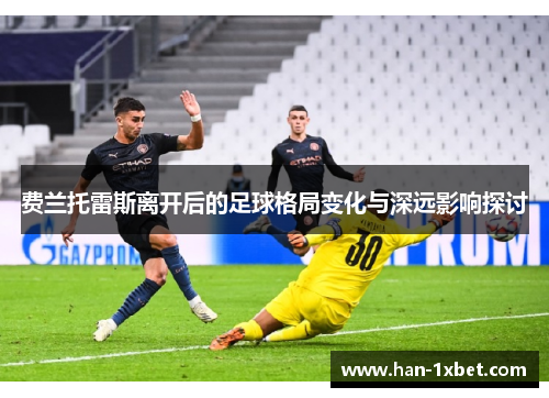 费兰托雷斯离开后的足球格局变化与深远影响探讨 费兰托雷斯离开后的足球格局变化与深远影响探讨