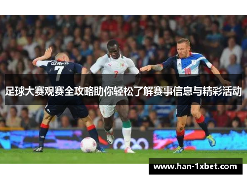 足球大赛观赛全攻略助你轻松了解赛事信息与精彩活动 足球大赛观赛全攻略助你轻松了解赛事信息与精彩活动