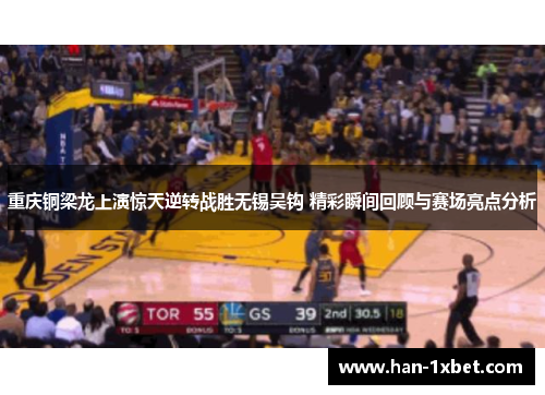 重庆铜梁龙上演惊天逆转战胜无锡吴钩 精彩瞬间回顾与赛场亮点分析 重庆铜梁龙上演惊天逆转战胜无锡吴钩 精彩瞬间回顾与赛场亮点分析