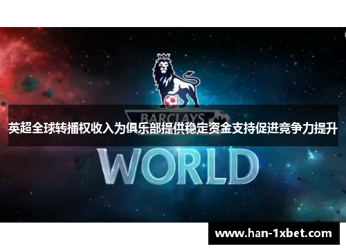 英超全球转播权收入为俱乐部提供稳定资金支持促进竞争力提升 英超全球转播权收入为俱乐部提供稳定资金支持促进竞争力提升