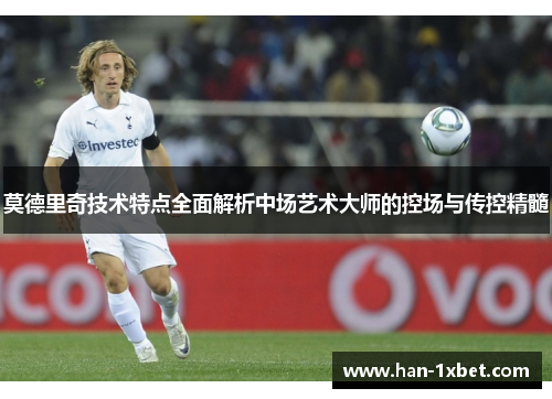 莫德里奇技术特点全面解析中场艺术大师的控场与传控精髓