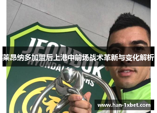 莱昂纳多加盟后上港中前场战术革新与变化解析 莱昂纳多加盟后上港中前场战术革新与变化解析