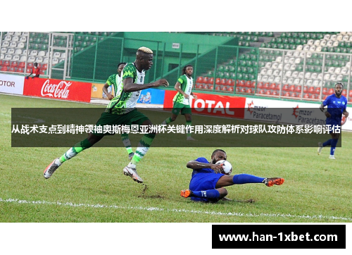 从战术支点到精神领袖奥斯梅恩亚洲杯关键作用深度解析对球队攻防体系影响评估