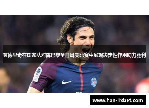 莫德里奇在国家队对阵巴黎圣日耳曼比赛中展现决定性作用助力胜利