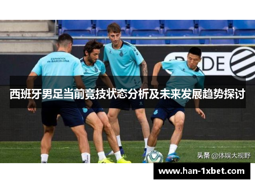 西班牙男足当前竞技状态分析及未来发展趋势探讨