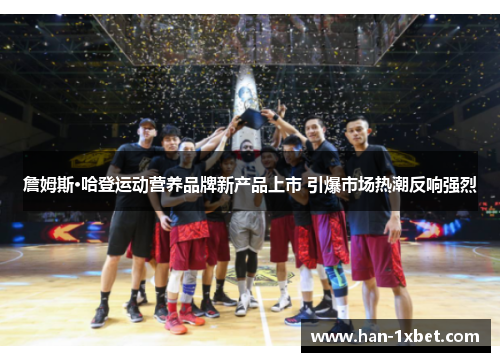 詹姆斯·哈登运动营养品牌新产品上市 引爆市场热潮反响强烈