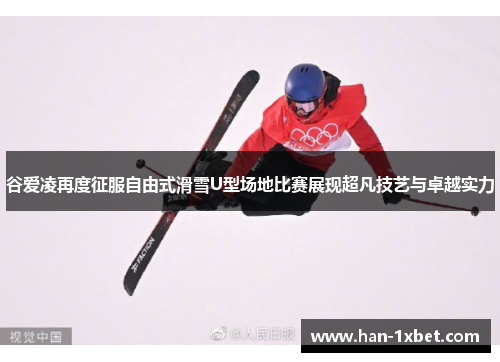 谷爱凌再度征服自由式滑雪U型场地比赛展现超凡技艺与卓越实力