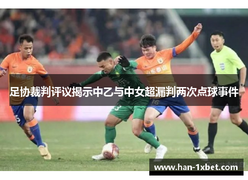 足协裁判评议揭示中乙与中女超漏判两次点球事件