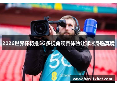 2026世界杯将推5G多视角观赛体验让球迷身临其境