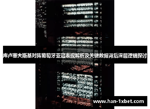 库卢塞夫斯基对阵葡萄牙亚冠表现解析及关键数据背后深层逻辑探讨