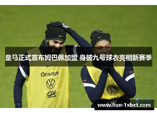 皇马正式宣布姆巴佩加盟 身披九号球衣亮相新赛季