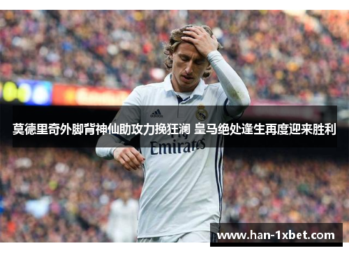 莫德里奇外脚背神仙助攻力挽狂澜 皇马绝处逢生再度迎来胜利