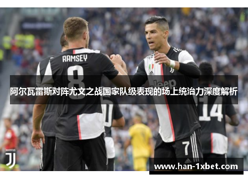 阿尔瓦雷斯对阵尤文之战国家队级表现的场上统治力深度解析