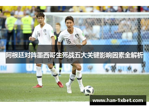 阿根廷对阵墨西哥生死战五大关键影响因素全解析