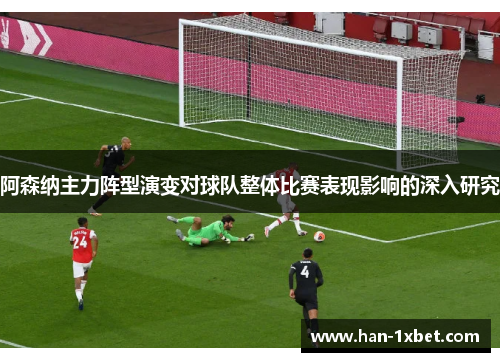 阿森纳主力阵型演变对球队整体比赛表现影响的深入研究