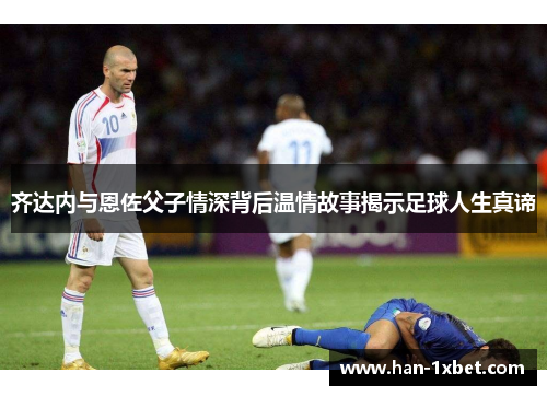 齐达内与恩佐父子情深背后温情故事揭示足球人生真谛 齐达内与恩佐父子情深背后温情故事揭示足球人生真谛